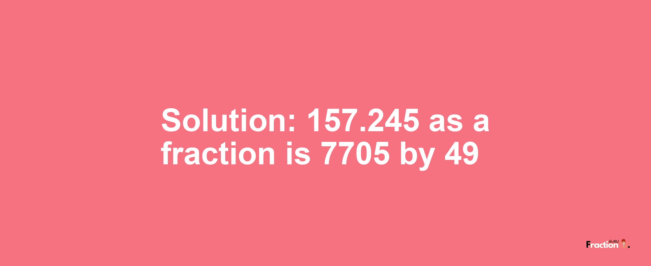 Solution:157.245 as a fraction is 7705/49